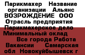 Парикмахер › Название организации ­ Альянс ВОЗРОЖДЕНИЕ, ООО › Отрасль предприятия ­ Парикмахерское дело › Минимальный оклад ­ 73 000 - Все города Работа » Вакансии   . Самарская обл.,Новокуйбышевск г.